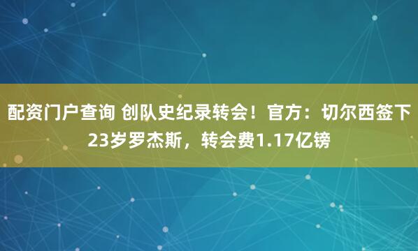 配资门户查询 创队史纪录转会！官方：切尔西签下23岁罗杰斯，转会费1.17亿镑