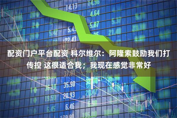 配资门户平台配资 科尔维尔：阿隆索鼓励我们打传控 这很适合我；我现在感觉非常好