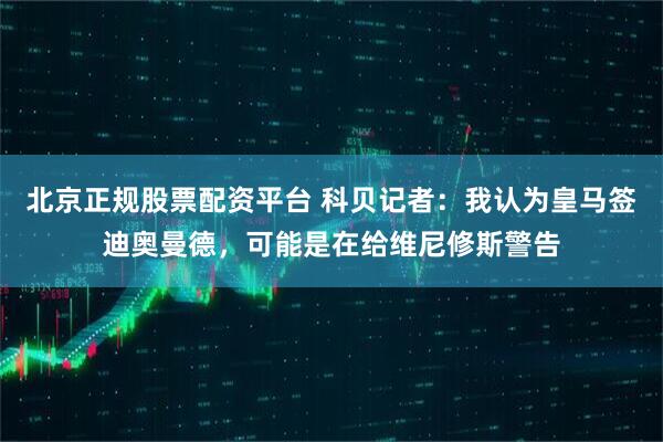 北京正规股票配资平台 科贝记者：我认为皇马签迪奥曼德，可能是在给维尼修斯警告