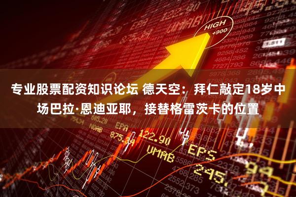 专业股票配资知识论坛 德天空：拜仁敲定18岁中场巴拉·恩迪亚耶，接替格雷茨卡的位置